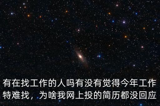 有在找工作的人嗎有沒有覺得今年工作特難找，為啥我網(wǎng)上投的簡歷都沒回應(yīng)