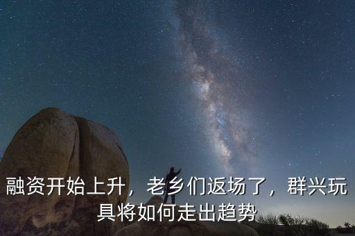 融資開始上升，老鄉(xiāng)們返場了，群興玩具將如何走出趨勢