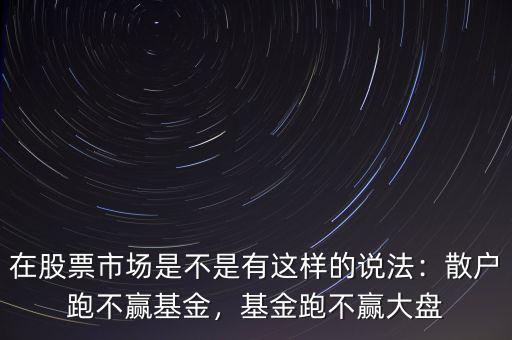 在股票市場是不是有這樣的說法：散戶跑不贏基金，基金跑不贏大盤