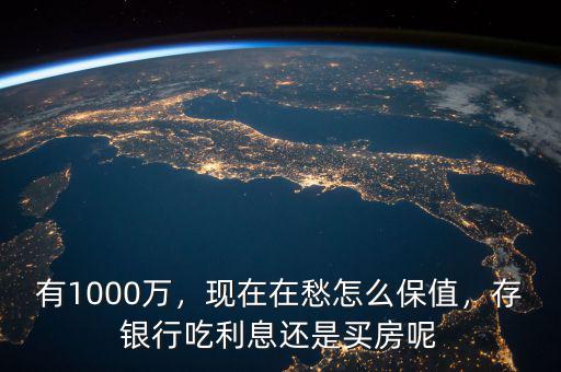 有1000萬，現(xiàn)在在愁怎么保值，存銀行吃利息還是買房呢