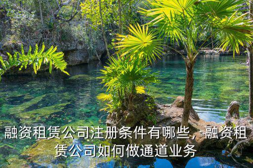 融資租賃公司注冊條件有哪些，融資租賃公司如何做通道業(yè)務