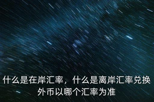 什么是在岸匯率，什么是離岸匯率兌換外幣以哪個(gè)匯率為準(zhǔn)