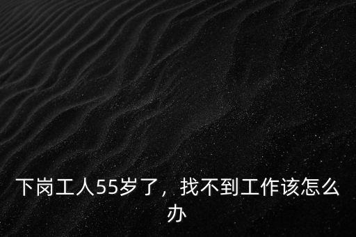 下崗工人55歲了，找不到工作該怎么辦