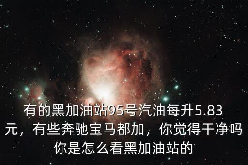 有的黑加油站95號汽油每升5.83元，有些奔馳寶馬都加，你覺得干凈嗎你是怎么看黑加油站的
