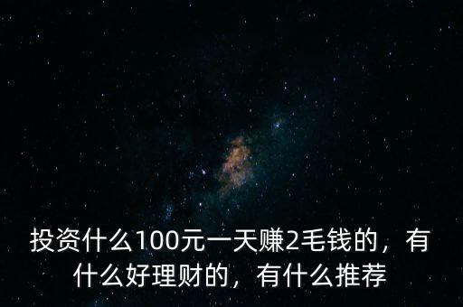 投資什么100元一天賺2毛錢的，有什么好理財(cái)?shù)?，有什么推薦
