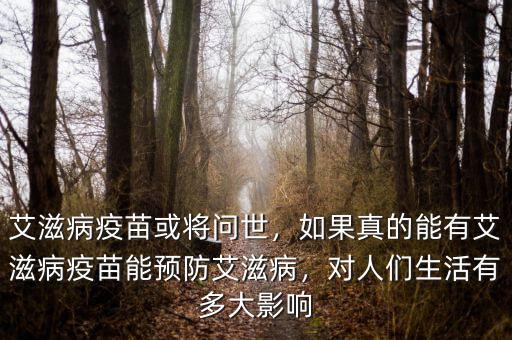 艾滋病疫苗或?qū)?wèn)世，如果真的能有艾滋病疫苗能預(yù)防艾滋病，對(duì)人們生活有多大影響