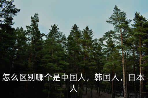 怎么區(qū)別哪個是中國人，韓國人，日本人
