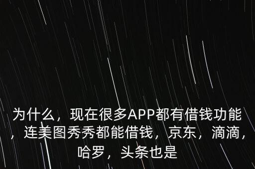 為什么，現(xiàn)在很多APP都有借錢功能，連美圖秀秀都能借錢，京東，滴滴，哈羅，頭條也是