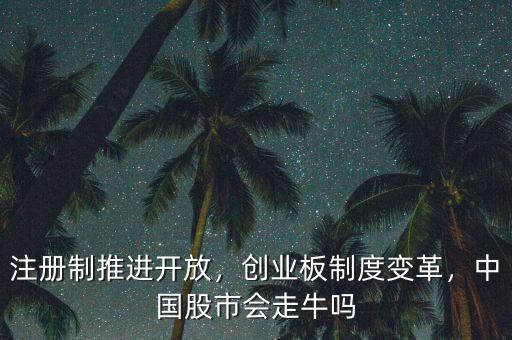注冊制推進開放，創(chuàng)業(yè)板制度變革，中國股市會走牛嗎