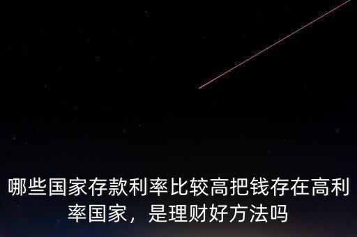 哪些國家存款利率比較高把錢存在高利率國家，是理財(cái)好方法嗎