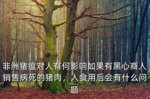 非洲豬瘟對人有何影響如果有黑心商人銷售病死的豬肉，人食用后會有什么問題