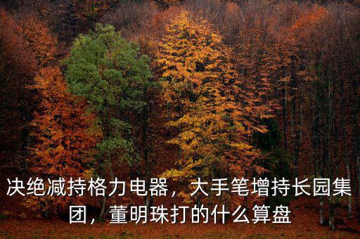決絕減持格力電器，大手筆增持長園集團(tuán)，董明珠打的什么算盤