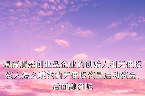 想搞清楚創(chuàng)業(yè)型企業(yè)的創(chuàng)始人和天使投資人怎么賺錢的天使投資是啟動(dòng)資金，后面融資呢