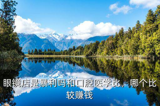 眼鏡店是暴利嗎和口腔醫(yī)學(xué)比，哪個(gè)比較賺錢