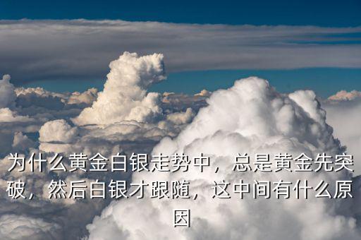 為什么黃金白銀走勢中，總是黃金先突破，然后白銀才跟隨，這中間有什么原因