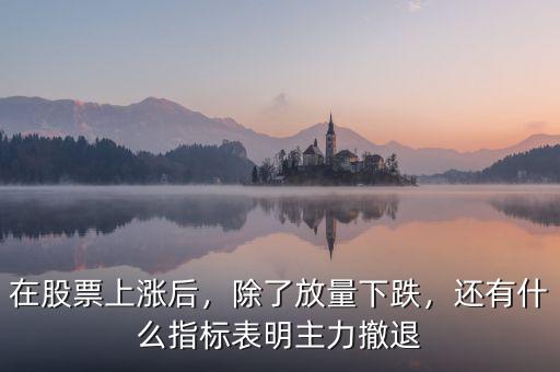 在股票上漲后，除了放量下跌，還有什么指標(biāo)表明主力撤退