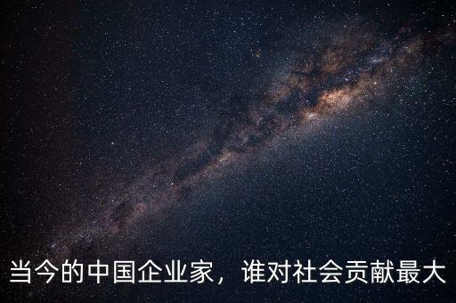 當(dāng)今的中國(guó)企業(yè)家，誰(shuí)對(duì)社會(huì)貢獻(xiàn)最大