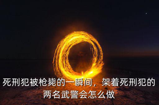 死刑犯被槍斃的一瞬間，架著死刑犯的兩名武警會(huì)怎么做