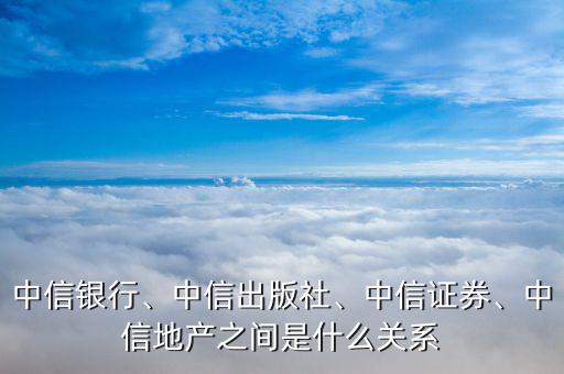 中信銀行、中信出版社、中信證券、中信地產(chǎn)之間是什么關(guān)系