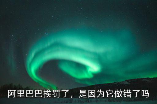 阿里巴巴挨罰了，是因?yàn)樗鲥e(cuò)了嗎