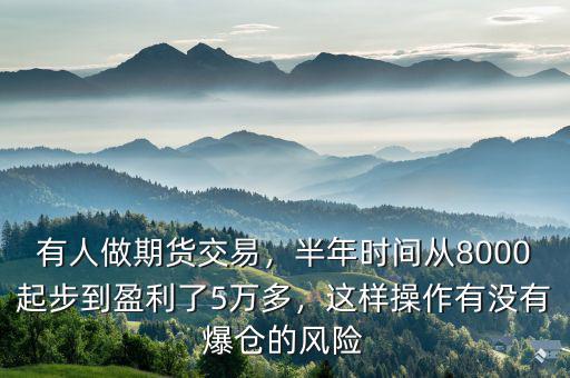 有人做期貨交易，半年時(shí)間從8000起步到盈利了5萬(wàn)多，這樣操作有沒有爆倉(cāng)的風(fēng)險(xiǎn)