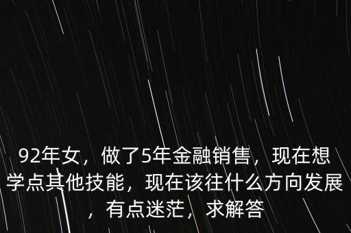 92年女，做了5年金融銷售，現(xiàn)在想學(xué)點(diǎn)其他技能，現(xiàn)在該往什么方向發(fā)展，有點(diǎn)迷茫，求解答