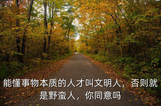 能懂事物本質的人才叫文明人，否則就是野蠻人，你同意嗎
