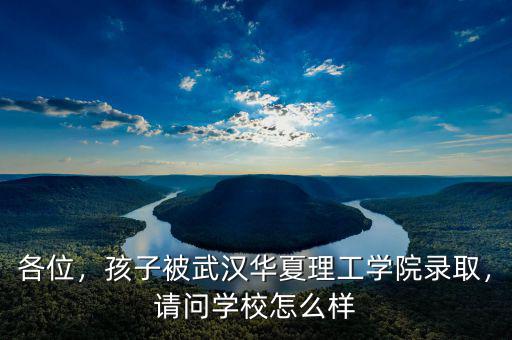 各位，孩子被武漢華夏理工學院錄取，請問學校怎么樣