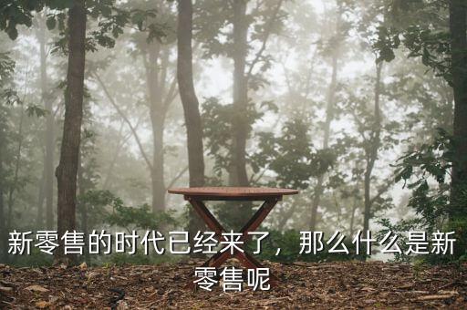 新零售的時代已經(jīng)來了，那么什么是新零售呢