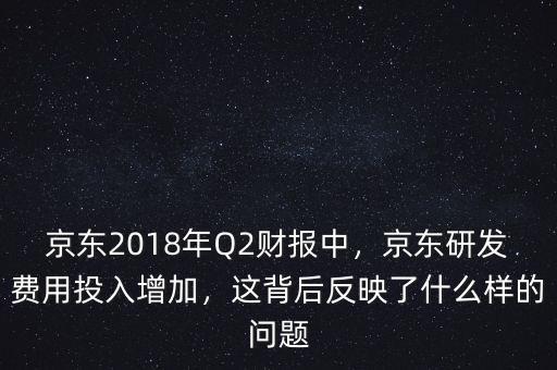 京東2018年Q2財報中，京東研發(fā)費用投入增加，這背后反映了什么樣的問題
