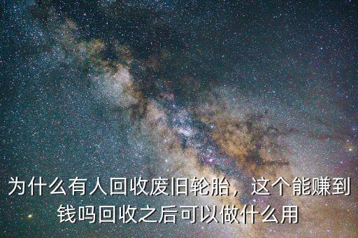 為什么有人回收廢舊輪胎，這個(gè)能賺到錢嗎回收之后可以做什么用