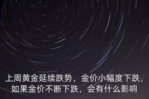 上周黃金延續(xù)跌勢，金價小幅度下跌，如果金價不斷下跌，會有什么影響
