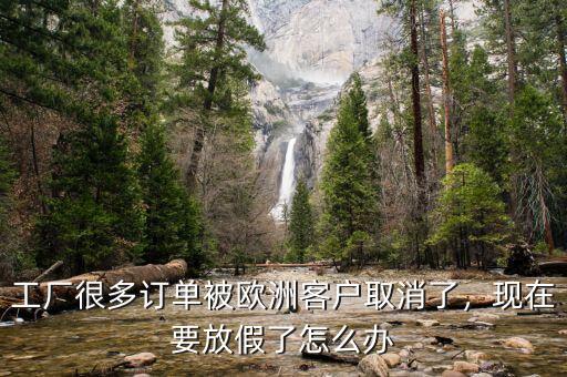 工廠很多訂單被歐洲客戶取消了，現(xiàn)在要放假了怎么辦