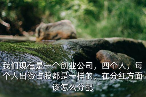 我們現(xiàn)在是一個(gè)創(chuàng)業(yè)公司，四個(gè)人，每個(gè)人出資占股都是一樣的，在分紅方面該怎么分配
