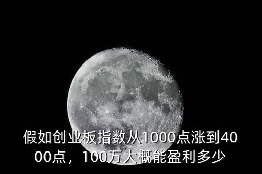 假如創(chuàng)業(yè)板指數(shù)從1000點漲到4000點，100萬大概能盈利多少