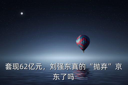 套現(xiàn)62億元，劉強(qiáng)東真的“拋棄”京東了嗎