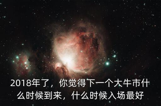 2018年了，你覺(jué)得下一個(gè)大牛市什么時(shí)候到來(lái)，什么時(shí)候入場(chǎng)最好