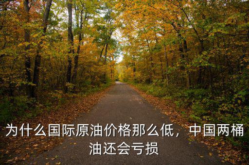 為什么國際原油價格那么低，中國兩桶油還會虧損
