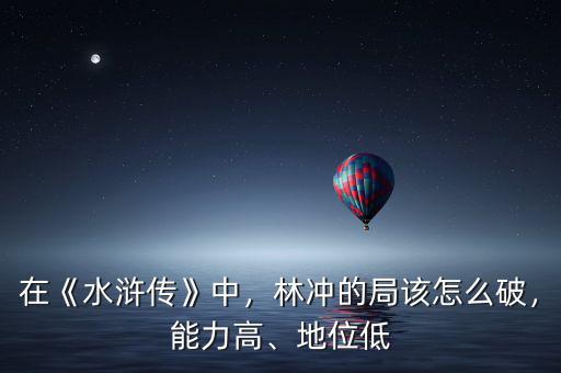 在《水滸傳》中，林沖的局該怎么破，能力高、地位低