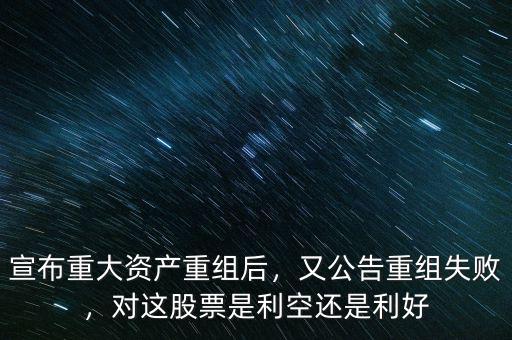 宣布重大資產(chǎn)重組后，又公告重組失敗，對(duì)這股票是利空還是利好