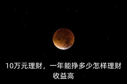 10萬元理財(cái)，一年能掙多少怎樣理財(cái)收益高