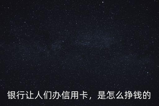 銀行讓人們辦信用卡，是怎么掙錢的