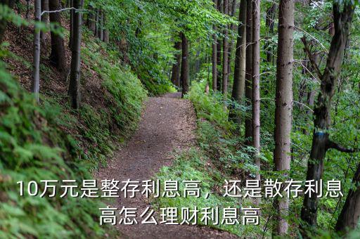 10萬元是整存利息高，還是散存利息高怎么理財(cái)利息高