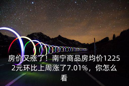 房價又漲了！南寧商品房均價12252元環(huán)比上周漲了7.01%，你怎么看