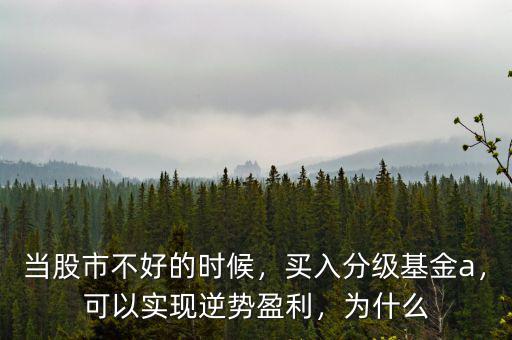 當股市不好的時候，買入分級基金a，可以實現(xiàn)逆勢盈利，為什么