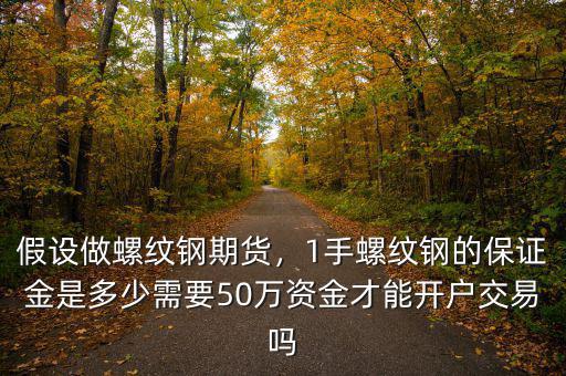 假設(shè)做螺紋鋼期貨，1手螺紋鋼的保證金是多少需要50萬資金才能開戶交易嗎