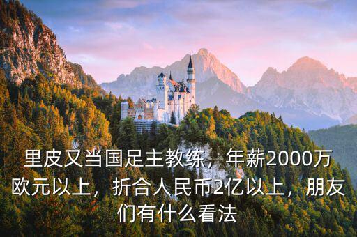 里皮又當(dāng)國足主教練，年薪2000萬歐元以上，折合人民幣2億以上，朋友們有什么看法