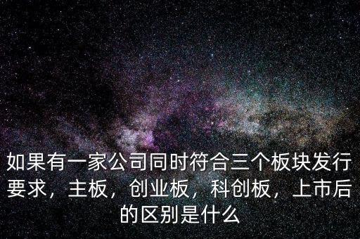 如果有一家公司同時符合三個板塊發(fā)行要求，主板，創(chuàng)業(yè)板，科創(chuàng)板，上市后的區(qū)別是什么