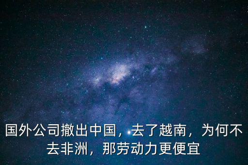 國外公司撤出中國，去了越南，為何不去非洲，那勞動力更便宜