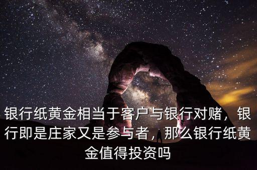 銀行紙黃金相當于客戶與銀行對賭，銀行即是莊家又是參與者，那么銀行紙黃金值得投資嗎